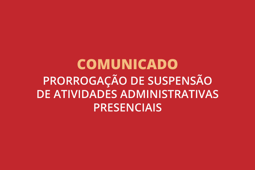 "Comunicado. Prorrogação de suspensão de atividades administrativas presenciais"