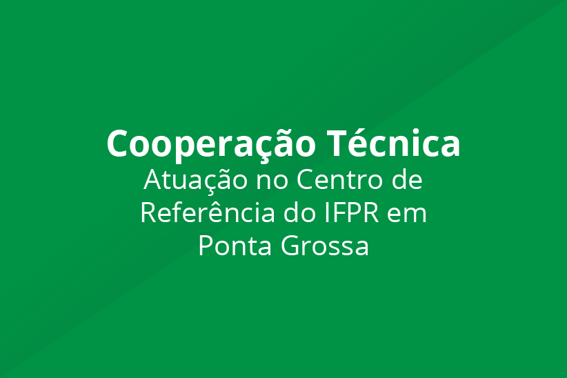 Imagem de fundo verde escrito em branco no centro "Cooperação Técnica Atuação no Centro de Referência do IFPR em Ponta Grossa"